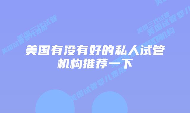 美国有没有好的私人试管机构推荐一下