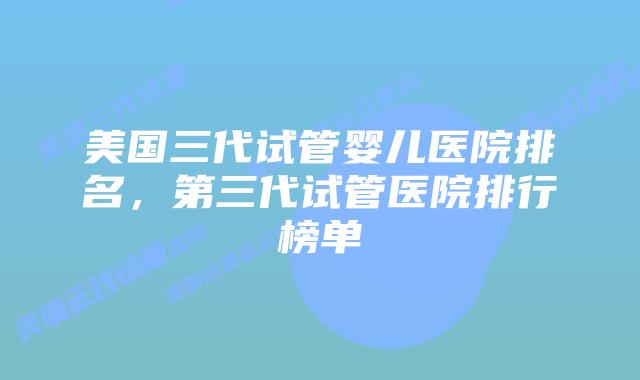 美国三代试管婴儿医院排名,第三代试管医院排行榜单