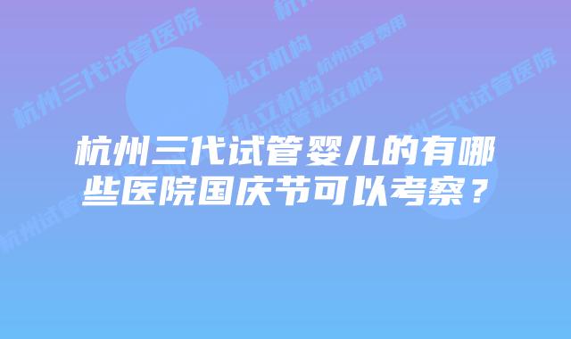 杭州三代试管婴儿的有哪些医院国庆节可以考察？