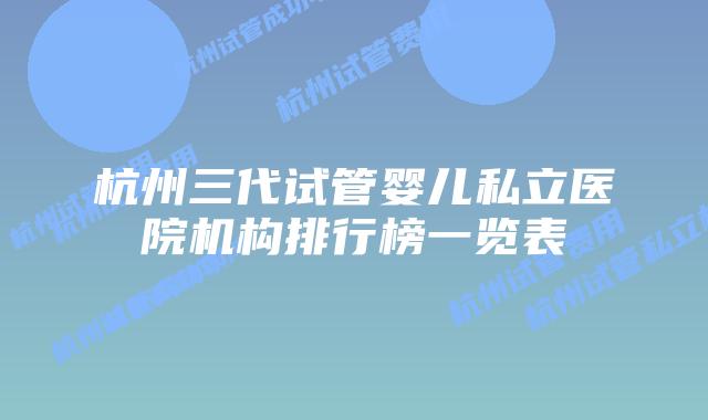 杭州三代试管婴儿私立医院机构排行榜一览表