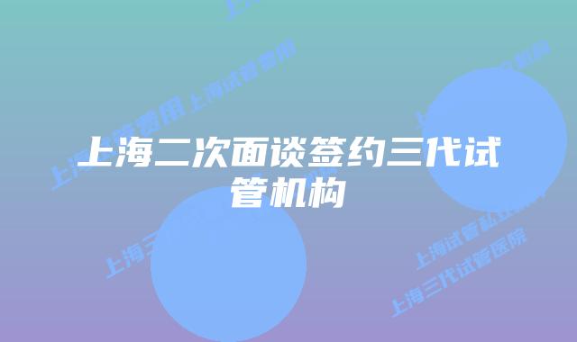 上海二次面谈签约三代试管机构