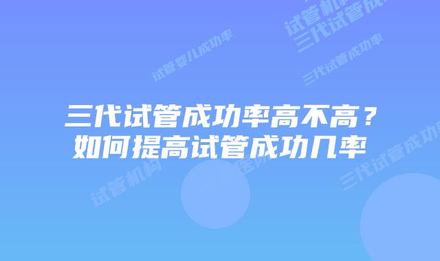 三代试管成功率高不高？如何提高试管成功几率
