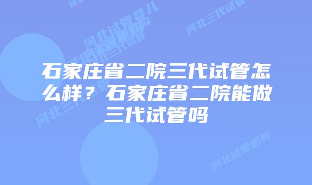 石家庄省二院三代试管怎么样?石家庄省二院能做三代试管吗