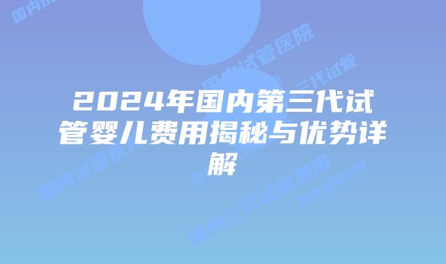 2024年国内第三代试管婴儿费用揭秘与优势详解