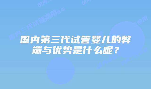国内第三代试管婴儿的弊端与优势是什么呢？