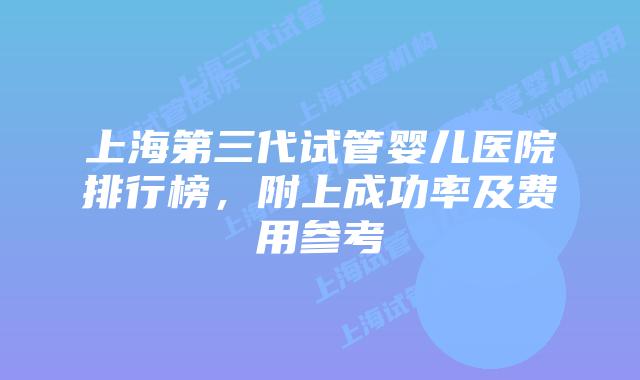 上海第三代试管婴儿医院排行榜，附上成功率及费用参考