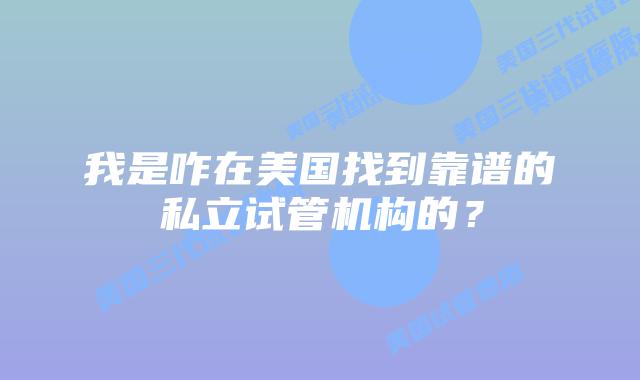 我是咋在美国找到靠谱的私立试管机构的？