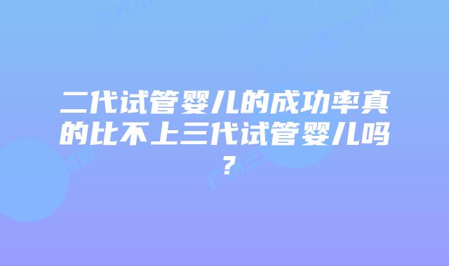 二代试管婴儿的成功率真的比不上三代试管婴儿吗？