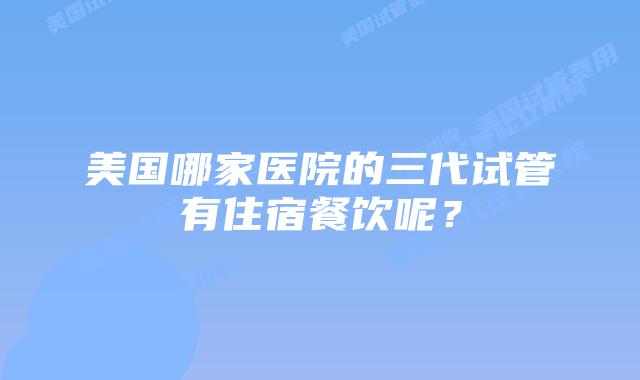 美国哪家医院的三代试管有住宿餐饮呢?