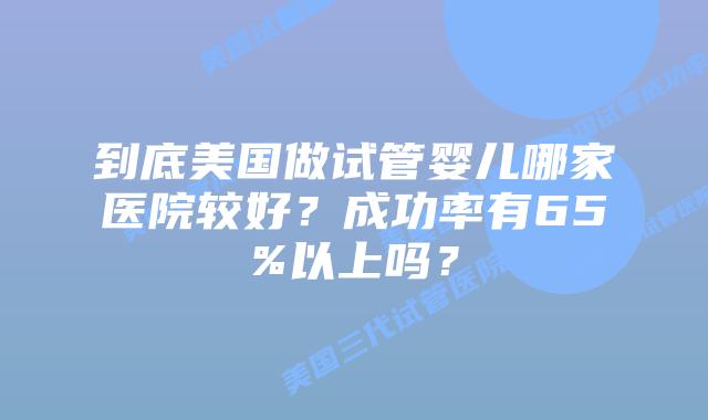 到底美国做试管婴儿哪家医院较好?成功率有65%以上吗?