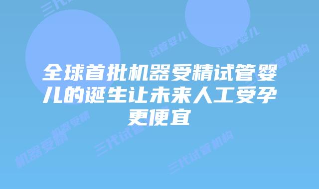 全球首批机器受精试管婴儿的诞生让未来人工受孕更便宜