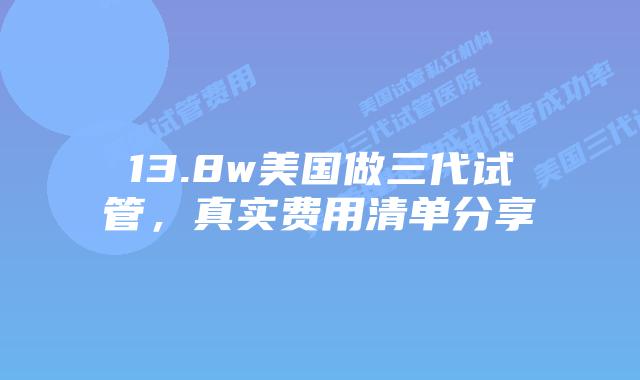 13.8w美国做三代试管,真实费用清单分享