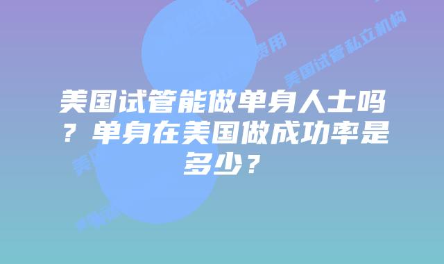 美国试管能做单身人士吗?单身在美国做成功率是多少?