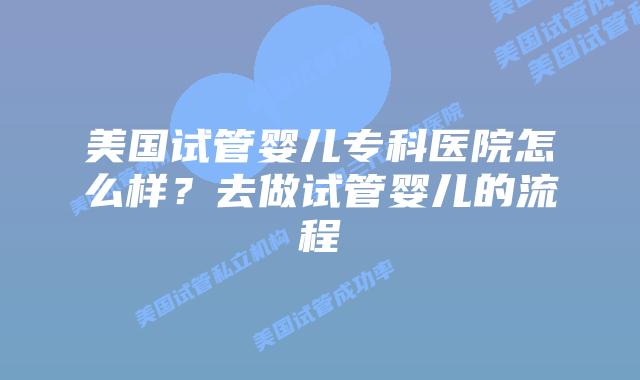 美国试管婴儿专科医院怎么样?去做试管婴儿的流程