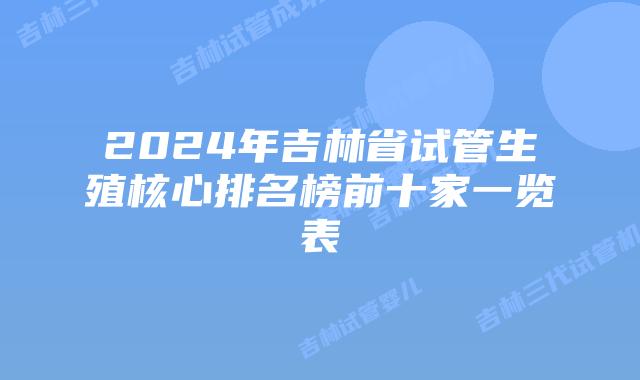 2024年吉林省试管生殖核心排名榜前十家一览表