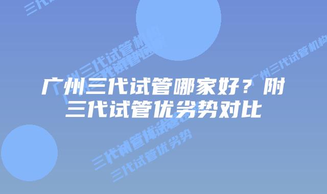 广州三代试管哪家好？附三代试管优劣势对比