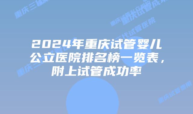 2024年重庆试管婴儿公立医院排名榜一览表，附上试管成功率