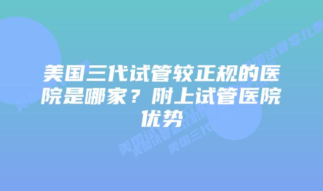 美国三代试管较正规的医院是哪家?附上试管医院优势