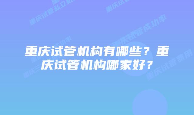 重庆试管机构有哪些？重庆试管机构哪家好？
