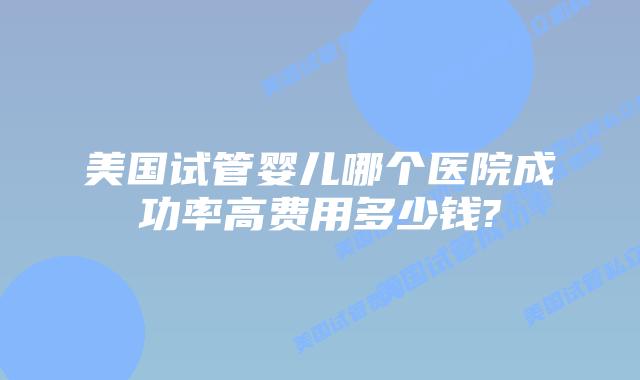 美国试管婴儿哪个医院成功率高费用多少钱?