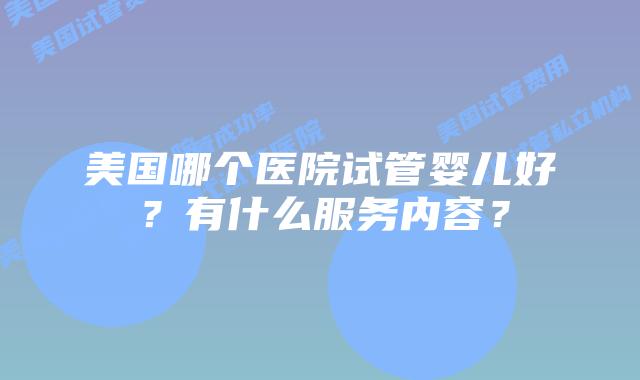 美国哪个医院试管婴儿好？有什么服务内容？
