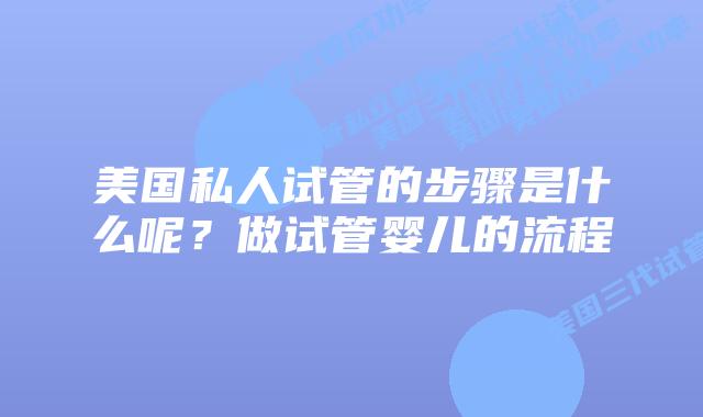 美国私人试管的步骤是什么呢？做试管婴儿的流程