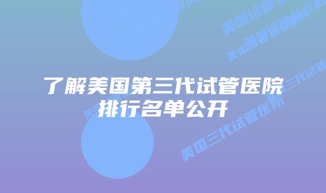 了解美国第三代试管医院排行名单公开