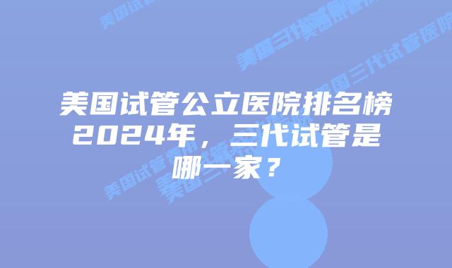 美国试管公立医院排名榜2024年，三代试管是哪一家？