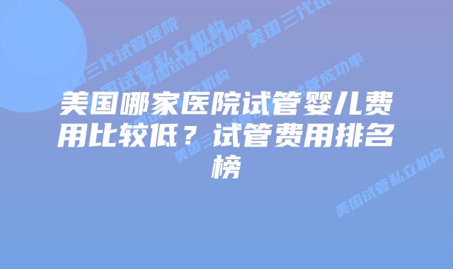美国哪家医院试管婴儿费用比较低?试管费用排名榜