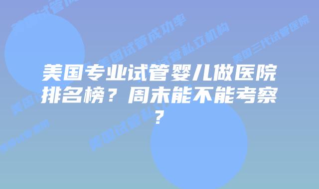 美国专业试管婴儿做医院排名榜?周末能不能考察?