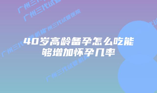 40岁高龄备孕怎么吃能够增加怀孕几率