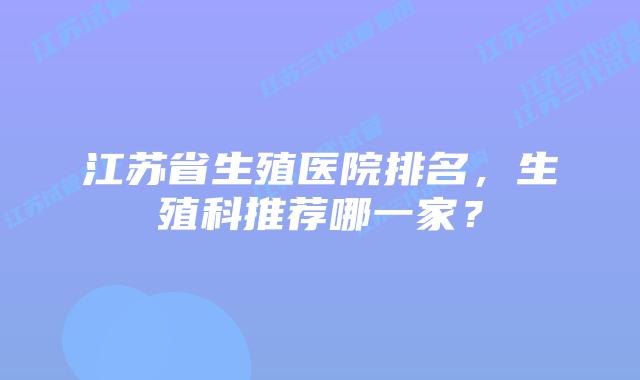 江苏省生殖医院排名，生殖科推荐哪一家？