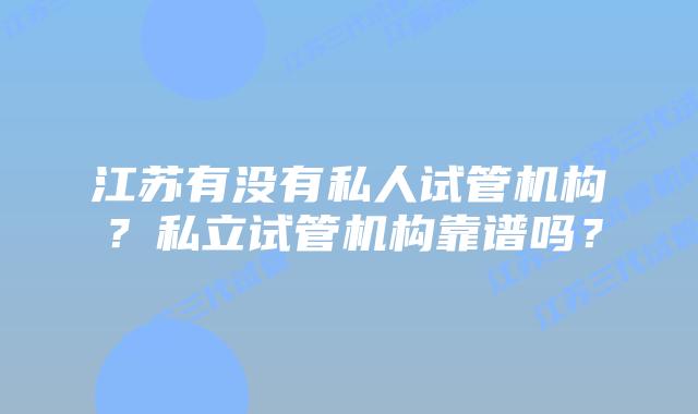江苏有没有私人试管机构?私立试管机构靠谱吗?