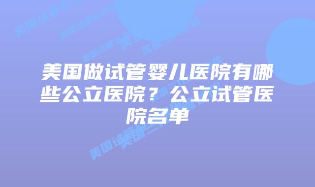 美国做试管婴儿医院有哪些公立医院?公立试管医院名单