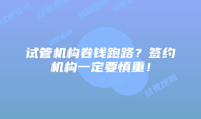 试管机构卷钱跑路？签约机构一定要慎重！