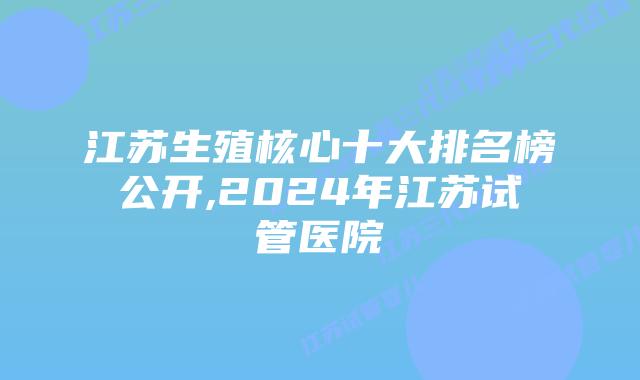 江苏生殖核心十大排名榜公开,2024年江苏试管医院