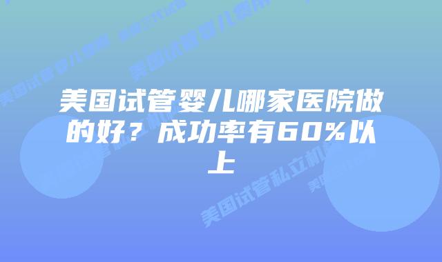 美国试管婴儿哪家医院做的好？成功率有60%以上