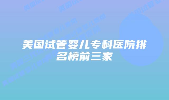 美国试管婴儿专科医院排名榜前三家