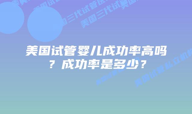 美国试管婴儿成功率高吗？成功率是多少？