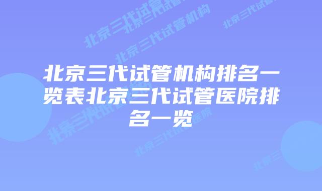 北京三代试管机构排名一览表北京三代试管医院排名一览