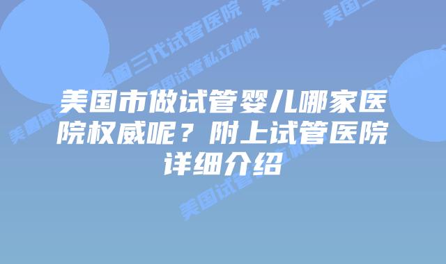 美国市做试管婴儿哪家医院权威呢？附上试管医院详细介绍