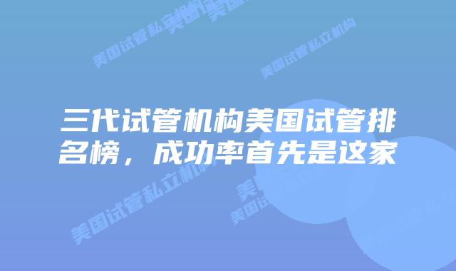 三代试管机构美国试管排名榜，成功率首先是这家