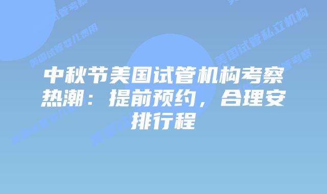 中秋节美国试管机构考察热潮：提前预约，合理安排行程
