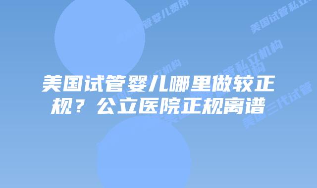 美国试管婴儿哪里做较正规？公立医院正规离谱