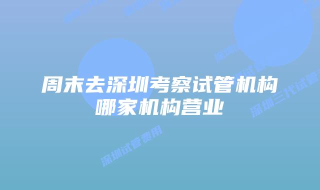 周末去深圳考察试管机构哪家机构营业
