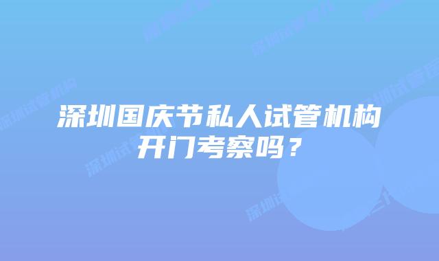 深圳国庆节私人试管机构开门考察吗?