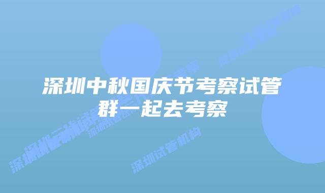 深圳中秋国庆节考察试管群一起去考察