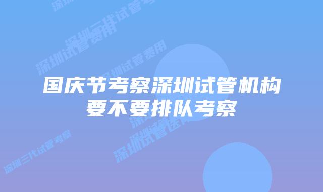 国庆节考察深圳试管机构要不要排队考察