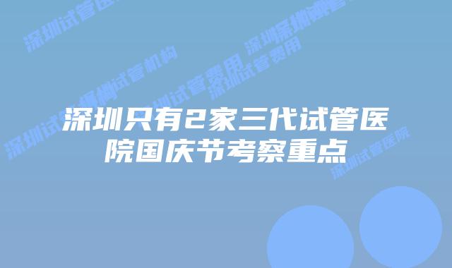 深圳只有2家三代试管医院国庆节考察重点