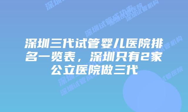 深圳三代试管婴儿医院排名一览表，深圳只有2家公立医院做三代